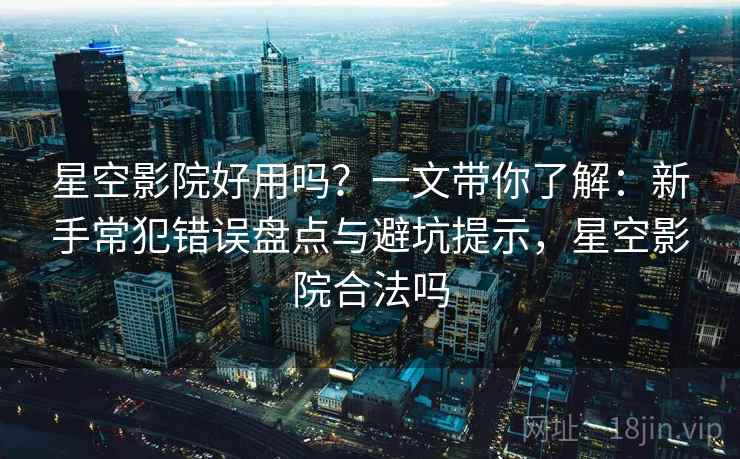 星空影院好用吗？一文带你了解：新手常犯错误盘点与避坑提示，星空影院合法吗