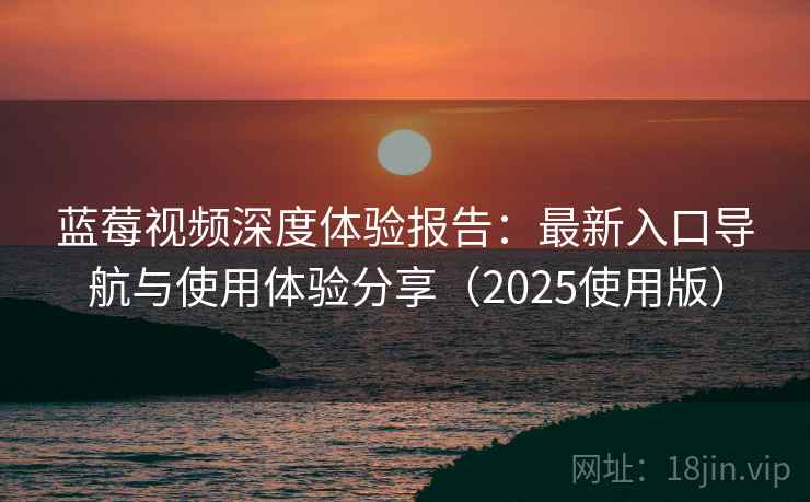 蓝莓视频深度体验报告：最新入口导航与使用体验分享（2025使用版）