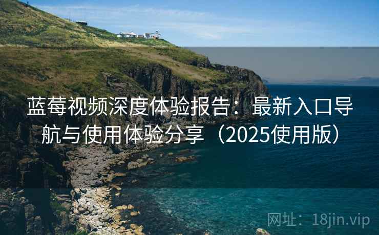 蓝莓视频深度体验报告：最新入口导航与使用体验分享（2025使用版）