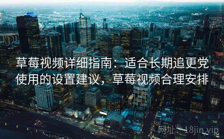 草莓视频详细指南：适合长期追更党使用的设置建议，草莓视频合理安排