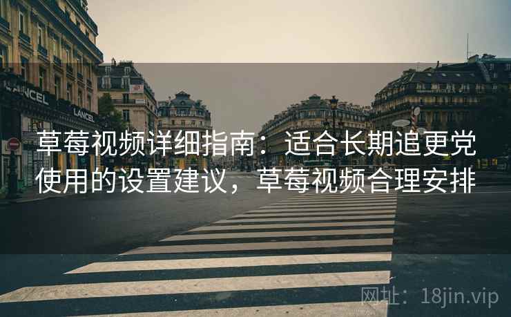 草莓视频详细指南：适合长期追更党使用的设置建议，草莓视频合理安排