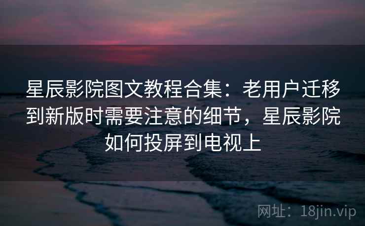 星辰影院图文教程合集：老用户迁移到新版时需要注意的细节，星辰影院如何投屏到电视上