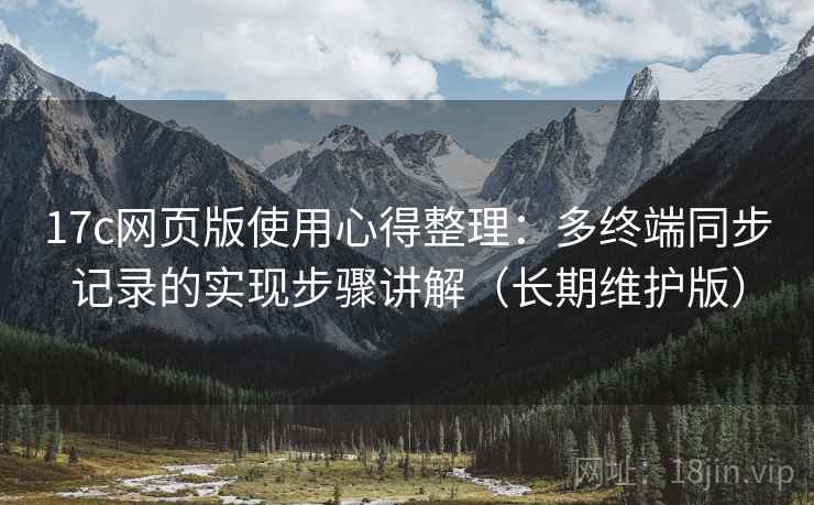 17c网页版使用心得整理：多终端同步记录的实现步骤讲解（长期维护版）