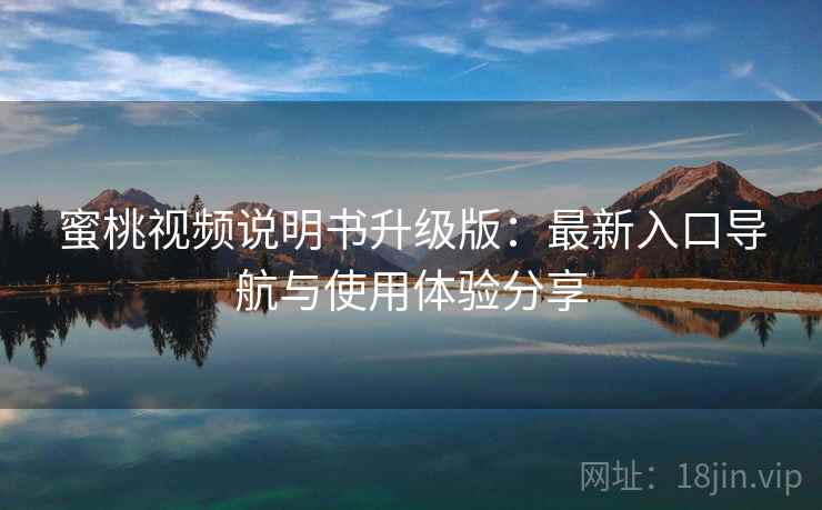 蜜桃视频说明书升级版：最新入口导航与使用体验分享
