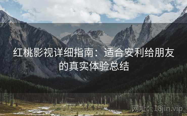 红桃影视详细指南：适合安利给朋友的真实体验总结