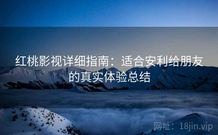 红桃影视详细指南：适合安利给朋友的真实体验总结