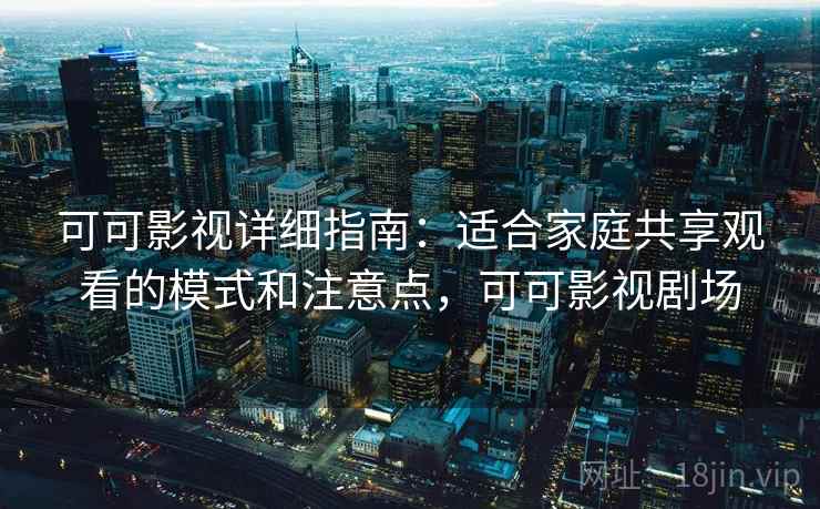 可可影视详细指南：适合家庭共享观看的模式和注意点，可可影视剧场