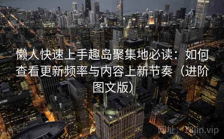 懒人快速上手趣岛聚集地必读：如何查看更新频率与内容上新节奏（进阶图文版）