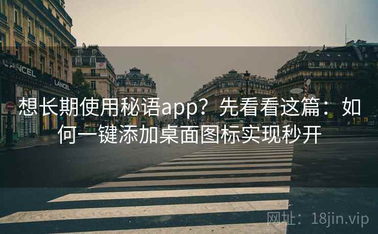想长期使用秘语app？先看看这篇：如何一键添加桌面图标实现秒开