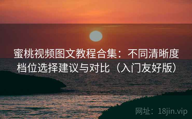 蜜桃视频图文教程合集：不同清晰度档位选择建议与对比（入门友好版）