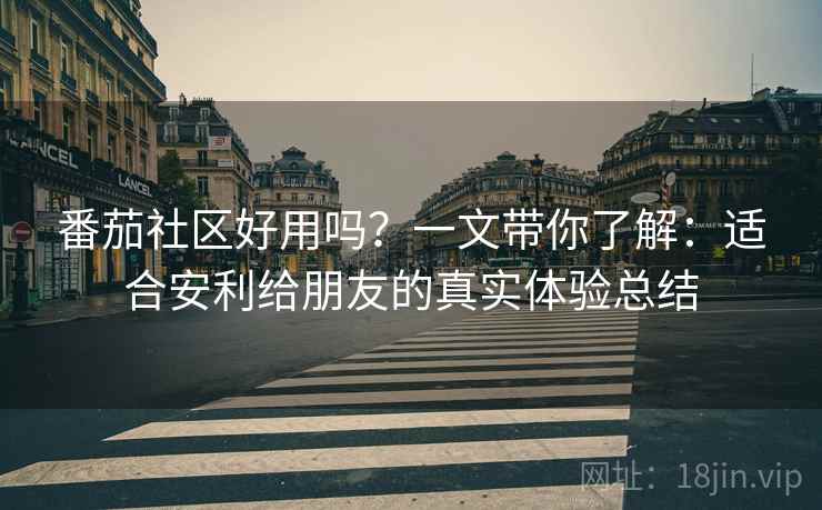 番茄社区好用吗?一文带你了解:适合安利给朋友的真实体验总结 番茄社区好用吗?一文带你了解:适合安利给朋友的真实体验总结