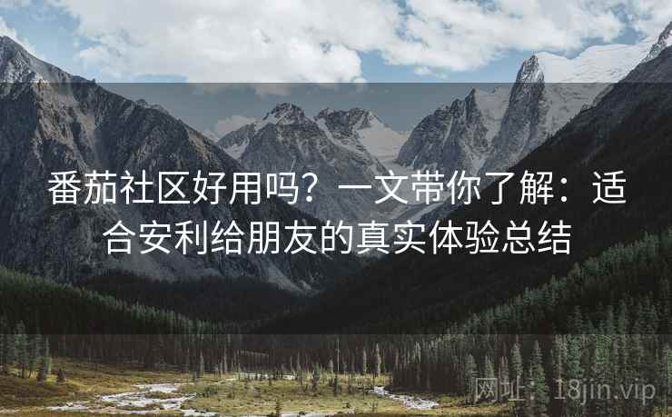 番茄社区好用吗?一文带你了解:适合安利给朋友的真实体验总结 番茄社区好用吗?一文带你了解:适合安利给朋友的真实体验总结