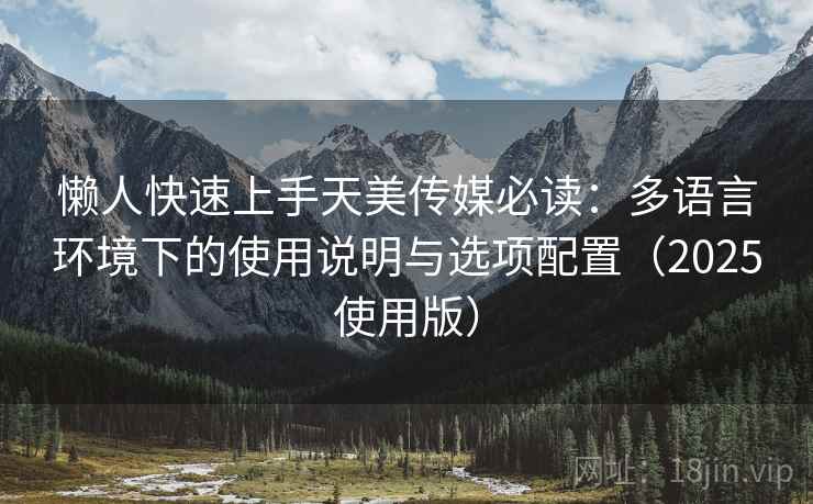 懒人快速上手天美传媒必读：多语言环境下的使用说明与选项配置（2025使用版）