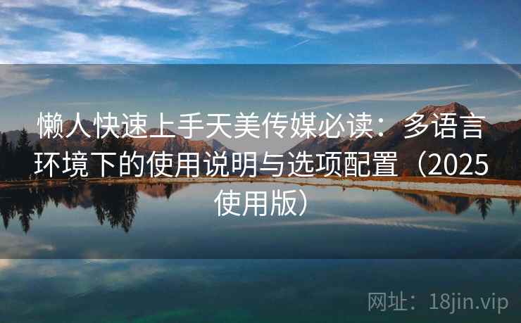 懒人快速上手天美传媒必读:多语言环境下的使用说明与选项配置(2025使用版) 懒人快速上手天美传媒必读:多语言环境下的使用说明与选项配置(2025使用版)