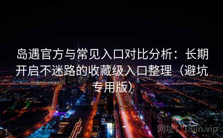 岛遇官方与常见入口对比分析：长期开启不迷路的收藏级入口整理（避坑专用版）