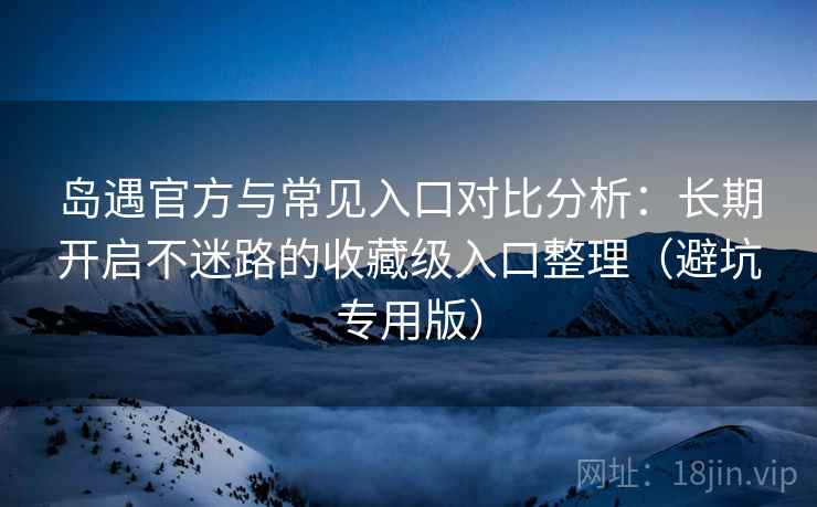 岛遇官方与常见入口对比分析:长期开启不迷路的收藏级入口整理(避坑专用版) 岛遇官方与常见入口对比分析:长期开启不迷路的收藏级入口整理(避坑专用版)