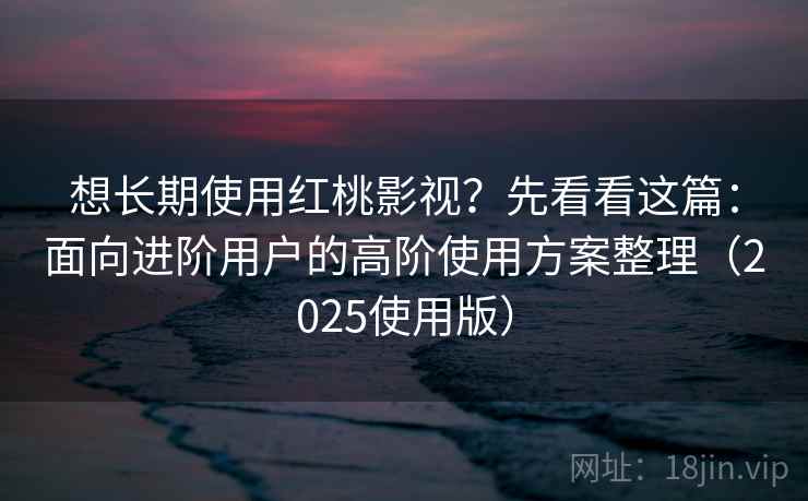 想长期使用红桃影视?先看看这篇:面向进阶用户的高阶使用方案整理(2025使用版) 想长期使用红桃影视?先看看这篇:面向进阶用户的高阶使用方案整理(2025使用版)