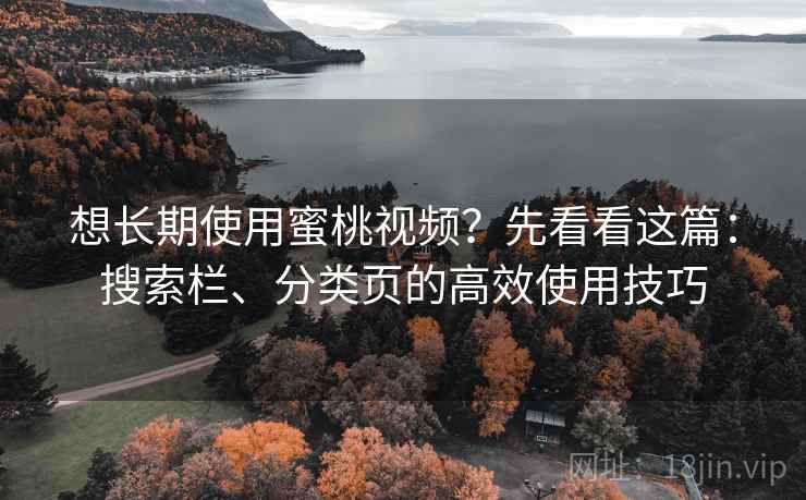 想长期使用蜜桃视频?先看看这篇:搜索栏、分类页的高效使用技巧 想长期使用蜜桃视频?先看看这篇:搜索栏、分类页的高效使用技巧