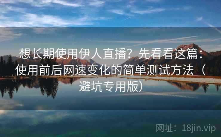 想长期使用伊人直播?先看看这篇:使用前后网速变化的简单测试方法(避坑专用版) 想长期使用伊人直播?先看看这篇:使用前后网速变化的简单测试方法(避坑专用版)