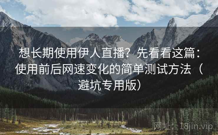 想长期使用伊人直播？先看看这篇：使用前后网速变化的简单测试方法（避坑专用版）