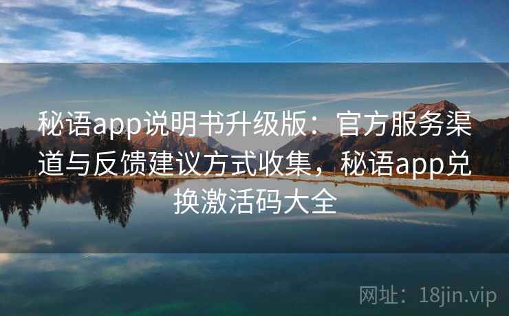 秘语app说明书升级版:官方服务渠道与反馈建议方式收集,秘语app兑换激活码大全 秘语app说明书升级版:官方服务渠道与反馈建议方式收集,秘语app兑换激活码大全