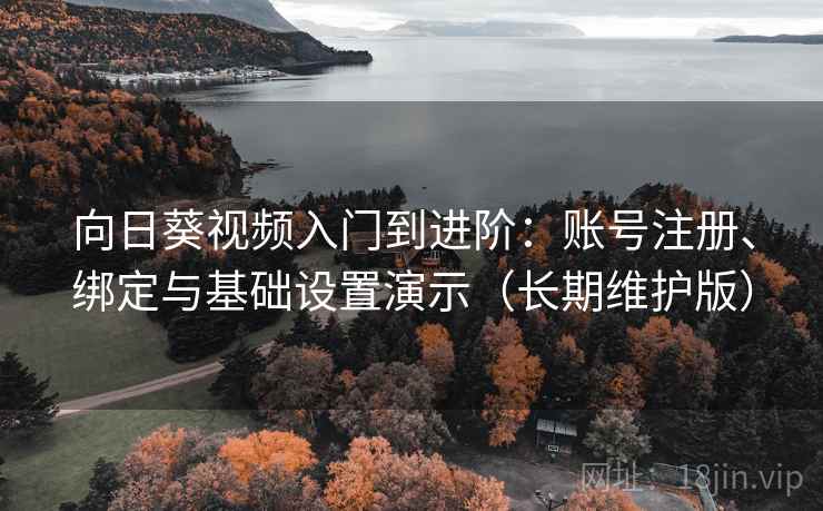 向日葵视频入门到进阶：账号注册、绑定与基础设置演示（长期维护版）