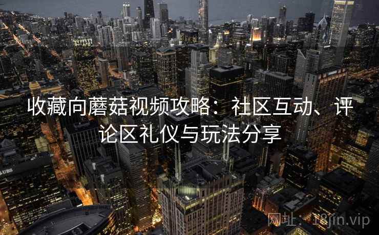 收藏向蘑菇视频攻略:社区互动、评论区礼仪与玩法分享 收藏向蘑菇视频攻略:社区互动、评论区礼仪与玩法分享