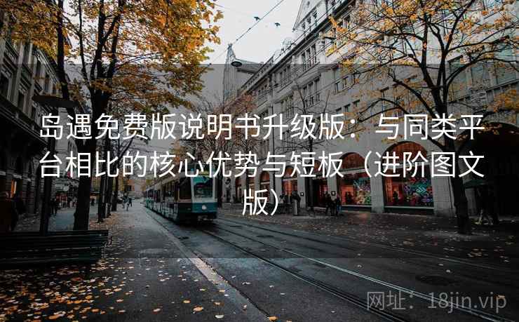 岛遇免费版说明书升级版：与同类平台相比的核心优势与短板（进阶图文版）