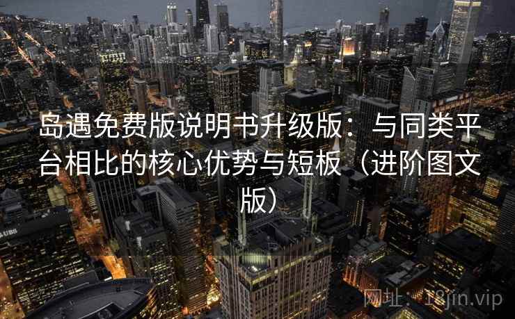 岛遇免费版说明书升级版:与同类平台相比的核心优势与短板(进阶图文版) 岛遇免费版说明书升级版:与同类平台相比的核心优势与短板(进阶图文版)