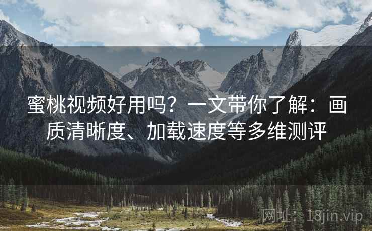 蜜桃视频好用吗?一文带你了解:画质清晰度、加载速度等多维测评 蜜桃视频好用吗?一文带你了解:画质清晰度、加载速度等多维测评