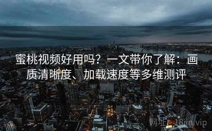蜜桃视频好用吗?一文带你了解:画质清晰度、加载速度等多维测评 蜜桃视频好用吗?一文带你了解:画质清晰度、加载速度等多维测评