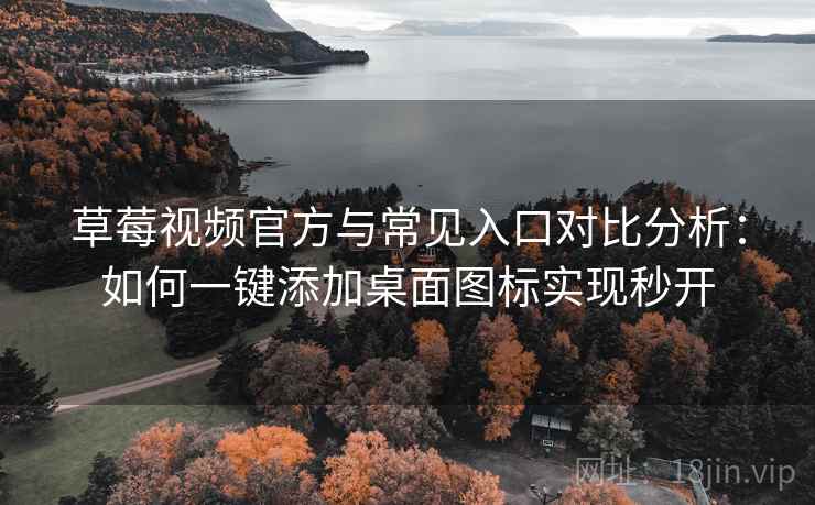草莓视频官方与常见入口对比分析：如何一键添加桌面图标实现秒开