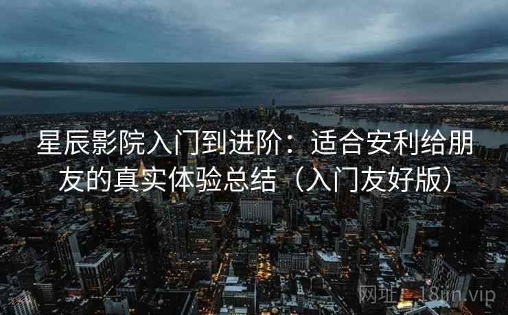 星辰影院入门到进阶:适合安利给朋友的真实体验总结(入门友好版) 星辰影院入门到进阶:适合安利给朋友的真实体验总结(入门友好版)