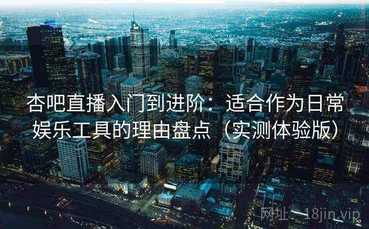 杏吧直播入门到进阶:适合作为日常娱乐工具的理由盘点(实测体验版) 杏吧直播入门到进阶:适合作为日常娱乐工具的理由盘点(实测体验版)