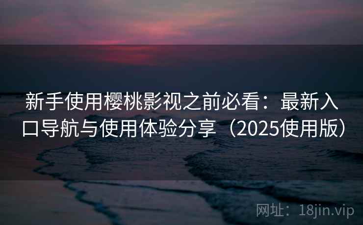 新手使用樱桃影视之前必看：最新入口导航与使用体验分享（2025使用版）
