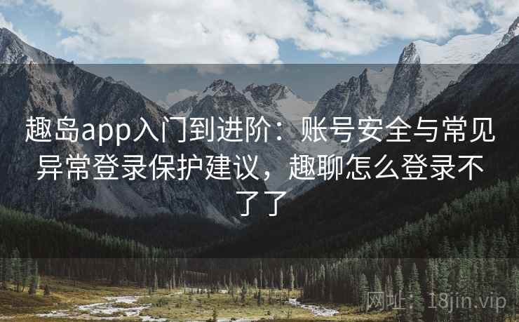 趣岛app入门到进阶：账号安全与常见异常登录保护建议，趣聊怎么登录不了了