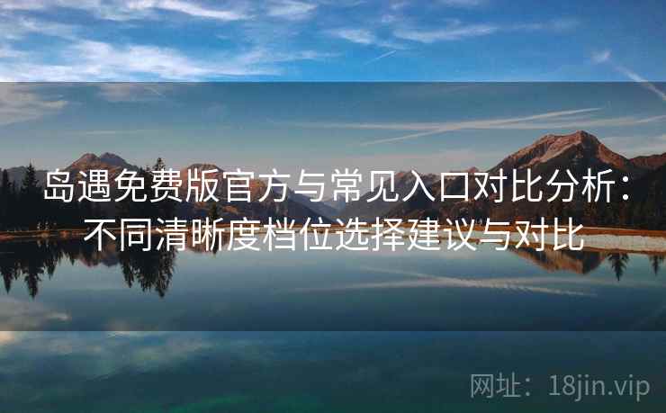 岛遇免费版官方与常见入口对比分析：不同清晰度档位选择建议与对比