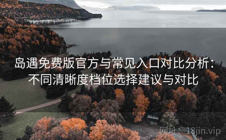 岛遇免费版官方与常见入口对比分析:不同清晰度档位选择建议与对比 岛遇免费版官方与常见入口对比分析:不同清晰度档位选择建议与对比