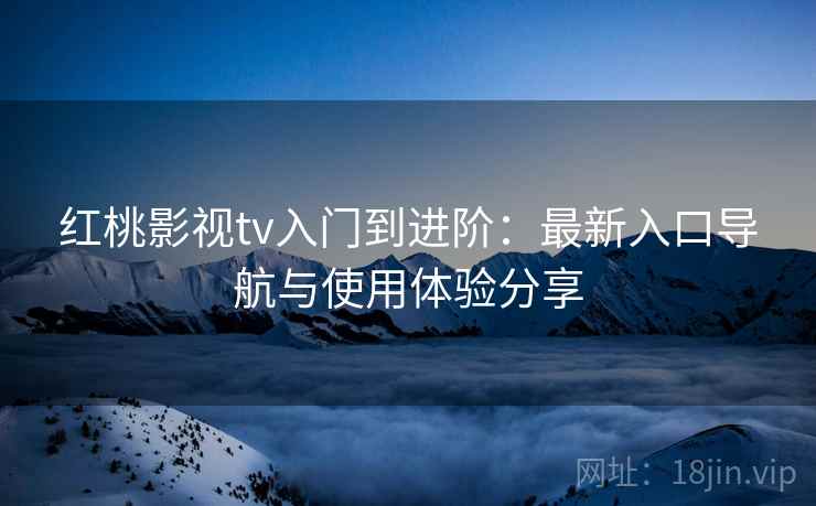 红桃影视tv入门到进阶:最新入口导航与使用体验分享 红桃影视tv入门到进阶:最新入口导航与使用体验分享