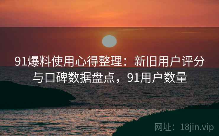 91爆料使用心得整理:新旧用户评分与口碑数据盘点,91用户数量 91爆料使用心得整理:新旧用户评分与口碑数据盘点,91用户数量