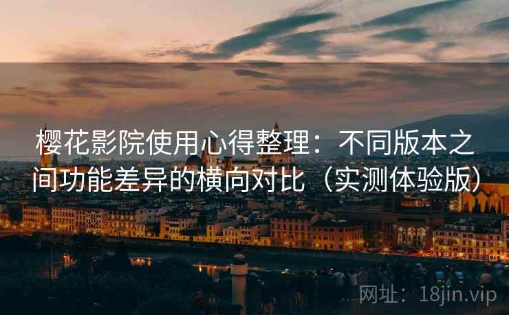 樱花影院使用心得整理:不同版本之间功能差异的横向对比(实测体验版) 樱花影院使用心得整理:不同版本之间功能差异的横向对比(实测体验版)