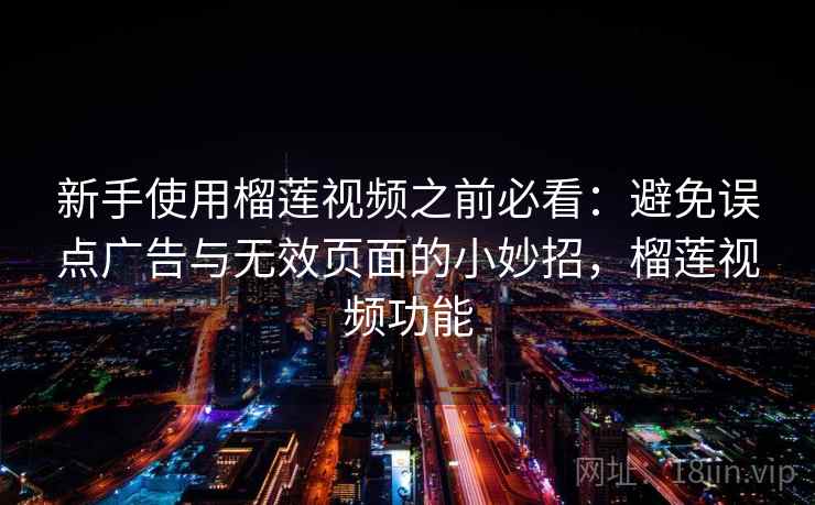 新手使用榴莲视频之前必看：避免误点广告与无效页面的小妙招，榴莲视频功能