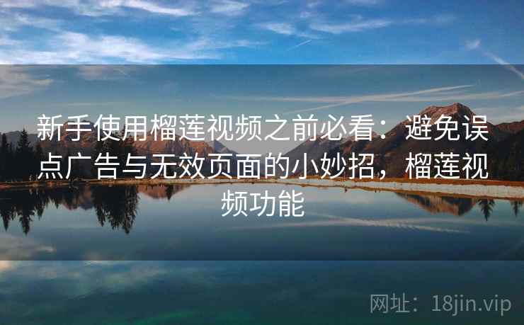 新手使用榴莲视频之前必看:避免误点广告与无效页面的小妙招,榴莲视频功能 新手使用榴莲视频之前必看:避免误点广告与无效页面的小妙招,榴莲视频功能