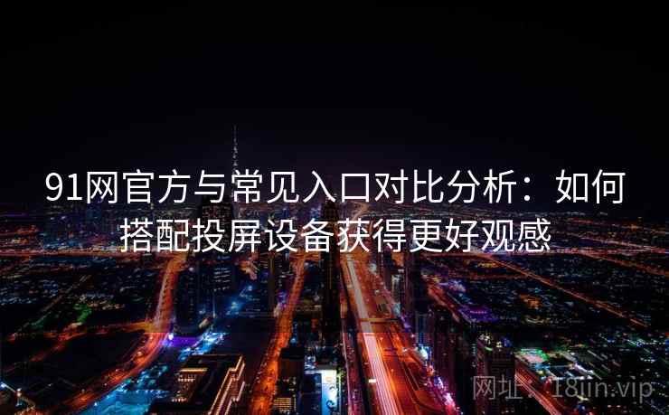 91网官方与常见入口对比分析：如何搭配投屏设备获得更好观感