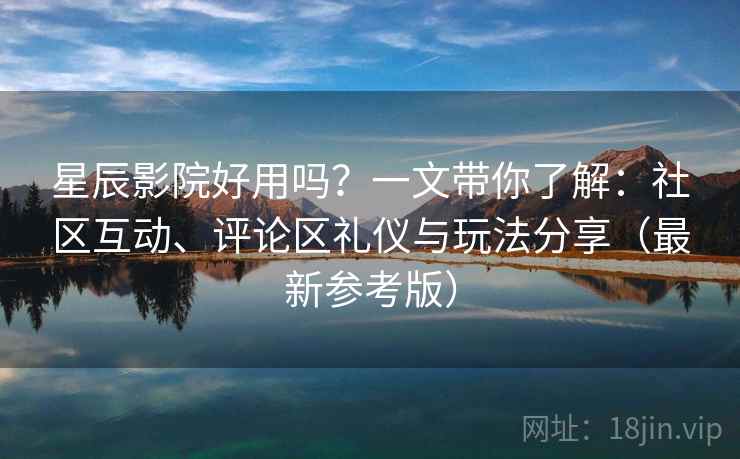 星辰影院好用吗?一文带你了解:社区互动、评论区礼仪与玩法分享(最新参考版) 星辰影院好用吗?一文带你了解:社区互动、评论区礼仪与玩法分享(最新参考版)