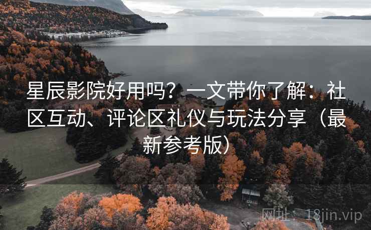 星辰影院好用吗？一文带你了解：社区互动、评论区礼仪与玩法分享（最新参考版）