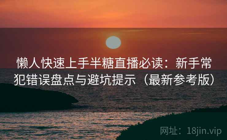 懒人快速上手半糖直播必读：新手常犯错误盘点与避坑提示（最新参考版）