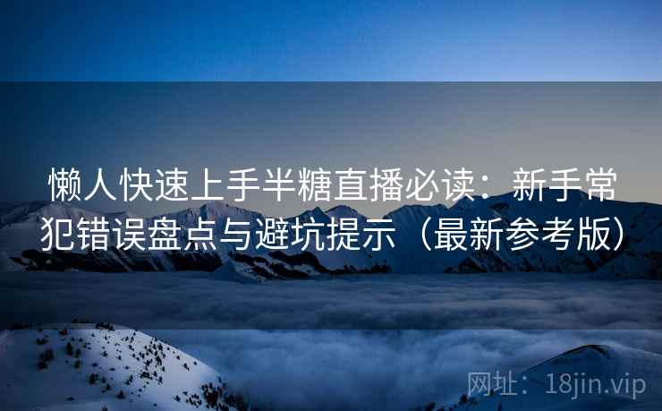 懒人快速上手半糖直播必读:新手常犯错误盘点与避坑提示(最新参考版) 懒人快速上手半糖直播必读:新手常犯错误盘点与避坑提示(最新参考版)