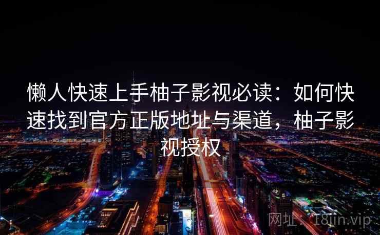 懒人快速上手柚子影视必读:如何快速找到官方正版地址与渠道,柚子影视授权 懒人快速上手柚子影视必读:如何快速找到官方正版地址与渠道,柚子影视授权