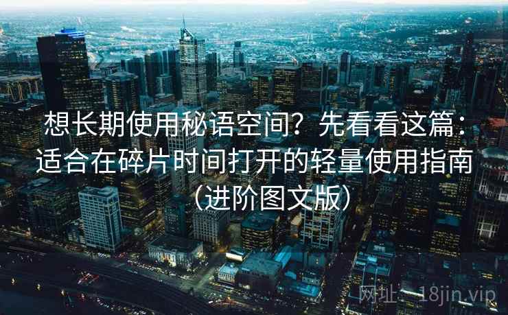 想长期使用秘语空间?先看看这篇:适合在碎片时间打开的轻量使用指南(进阶图文版) 想长期使用秘语空间?先看看这篇:适合在碎片时间打开的轻量使用指南(进阶图文版)